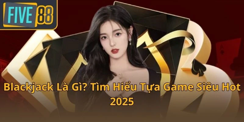 blackjack-la-gi-tim-hieu-tua-game-sieu-hot-2025