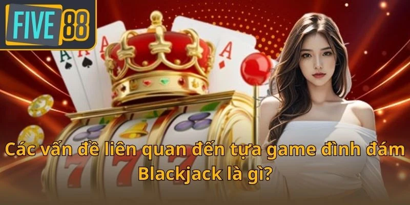 cac-van-de-lien-quan-den-tua-game-dinh-dam-blackjack-la-gi