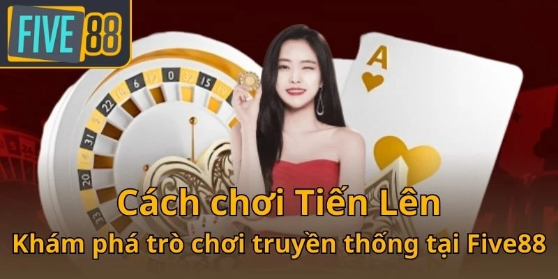 cach-choi-tien-len-kham-pha-tro-choi-truyen-thong-tai-five88