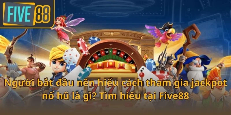 nguoi-bat-dau-nen-hieu-cach-tham-gia-jackpot-no-hu-la-gi-tim-hieu-tai-five88