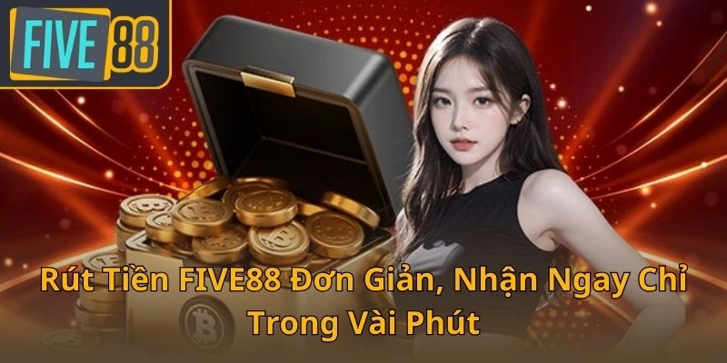 rut-tien-five88-don-gian-nhan-ngay-chi-trong-vai-phut